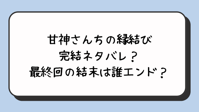 甘神さんちの縁結び完結ネタバレ最終回の結末は誰と結ばれる？