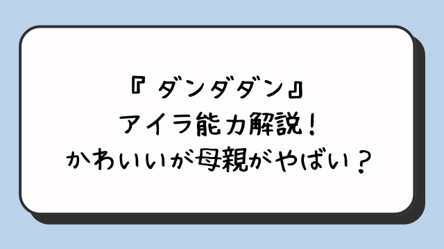 『ダンダダン』アイラ能力解説！かわいいが母親がやばい？