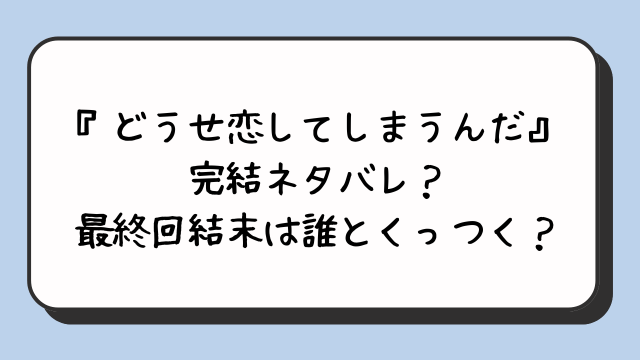 『どうせ恋してしまうんだ』完結ネタバレ？最終回結末は誰とくっつく？