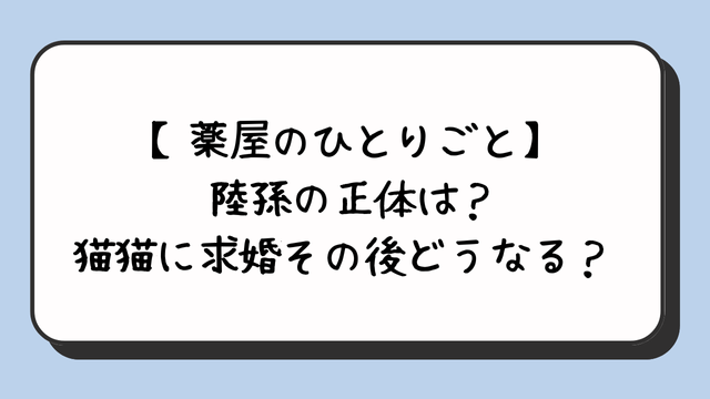 【薬屋のひとりごと】陸孫の正体は？猫猫に求婚その後どうなる？ 