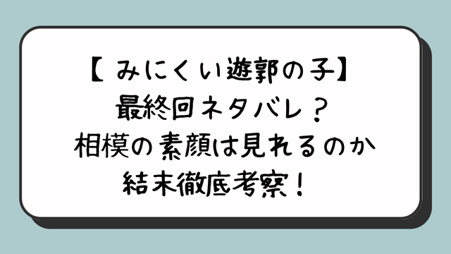 【みにくい遊郭の子】最終回ネタバレ？相模の素顔は見れるのか結末徹底考察！ 