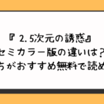 『2.5次元の誘惑』セミカラー版の違いは？どっちがおすすめ無料で読める？