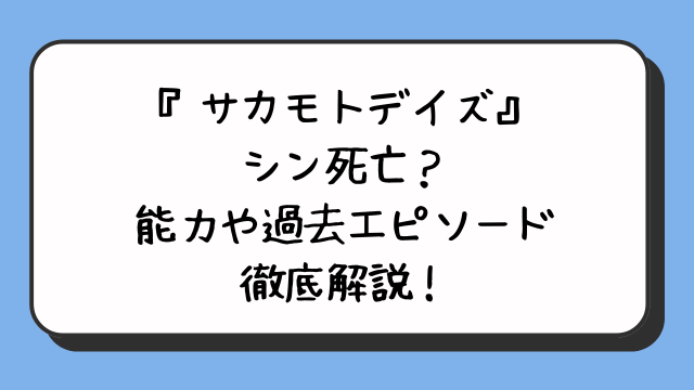 『サカモトデイズ』シン死亡？能力や過去エピソード徹底解説！