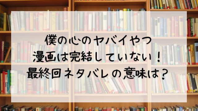 僕の心のヤバイやつ漫画は完結していない！最終回ネタバレの意味は？