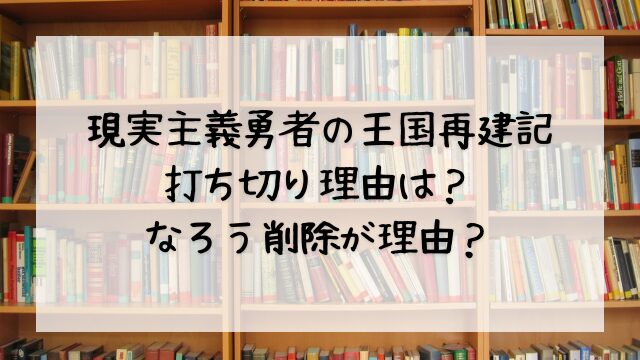 現実主義勇者の王国再建記の打ち切り理由は？なろう削除が理由？