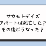 サカモトデイズのアパートは死亡した？その後どうなった？