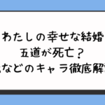 わたしの幸せな結婚の五道が死亡？異能などのキャラ徹底解説！