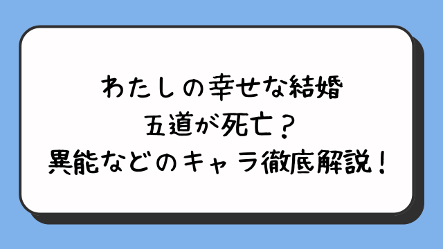 わたしの幸せな結婚の五道が死亡？異能などのキャラ徹底解説！