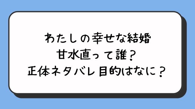 わたしの幸せな結婚の甘水直って誰？正体ネタバレ目的はなに？