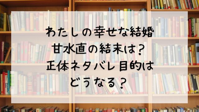 わたしの幸せな結婚の甘水直の結末は？正体ネタバレ目的はどうなる？
