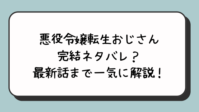 悪役令嬢転生おじさん完結ネタバレ？最新話まで一気に解説！