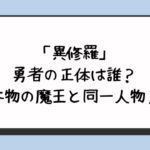 「異修羅」勇者の正体は誰？本物の魔王と同一人物？