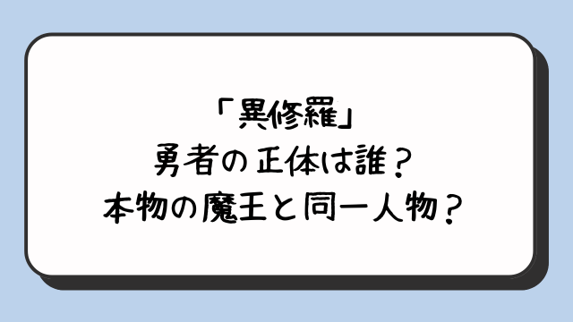 「異修羅」勇者の正体は誰？本物の魔王と同一人物？