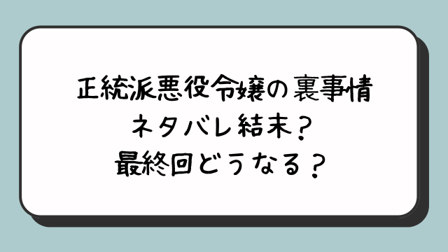 正統派悪役令嬢の裏事情ネタバレ結末？最終回どうなる？