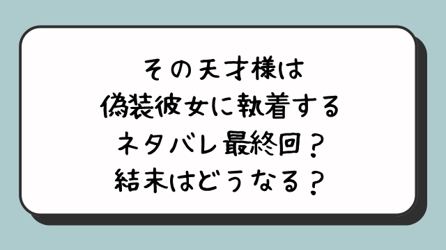 その天才様は偽装彼女に執着するネタバレ最終回？結末はどうなる？