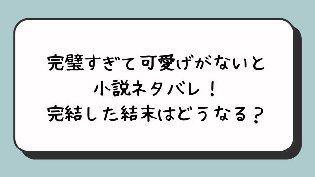 完璧すぎて可愛げがないと小説ネタバレ！完結した結末はどうなる？