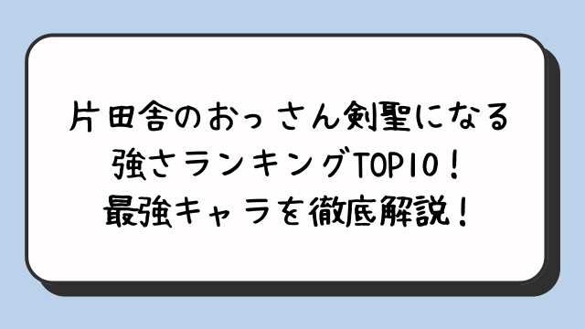 片田舎のおっさん剣聖になる強さランキングTOP10！最強キャラを徹底解説！