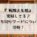 『戦隊大失格』完結してる？打ち切りワードについて分析！