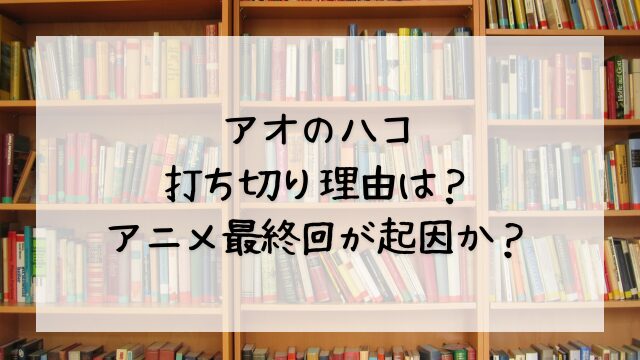 アオのハコの打ち切り理由は？アニメ最終回が起因か？