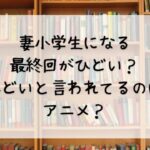 妻小学生になる最終回がひどい？ひどいと言われてるのはアニメ？