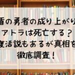 盾の勇者の成り上がりアトラは死亡する？復活説もあるが真相を徹底調査！
