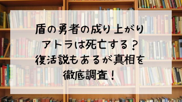 盾の勇者の成り上がりアトラは死亡する？復活説もあるが真相を徹底調査！